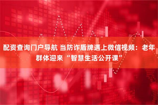 配资查询门户导航 当防诈盾牌遇上微信视频：老年群体迎来 “智慧生活公开课”