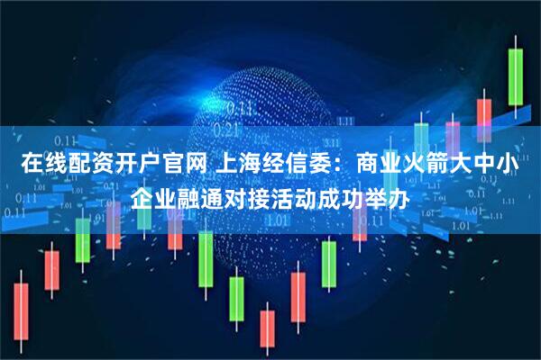 在线配资开户官网 上海经信委：商业火箭大中小企业融通对接活动成功举办