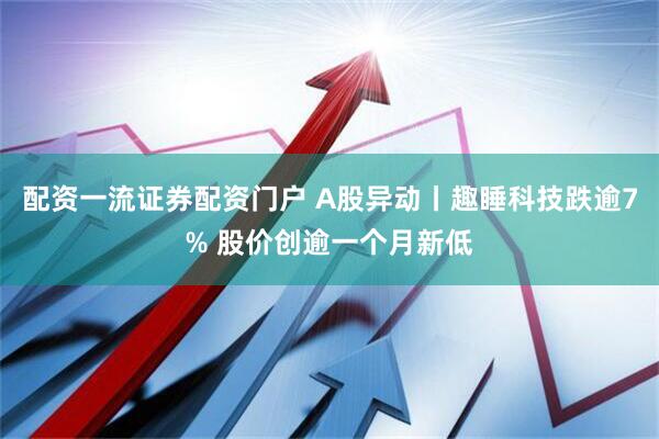 配资一流证券配资门户 A股异动丨趣睡科技跌逾7% 股价创逾一个月新低