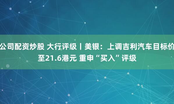 公司配资炒股 大行评级丨美银：上调吉利汽车目标价至21.6港元 重申“买入”评级