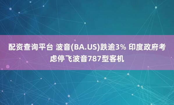 配资查询平台 波音(BA.US)跌逾3% 印度政府考虑停飞波音787型客机