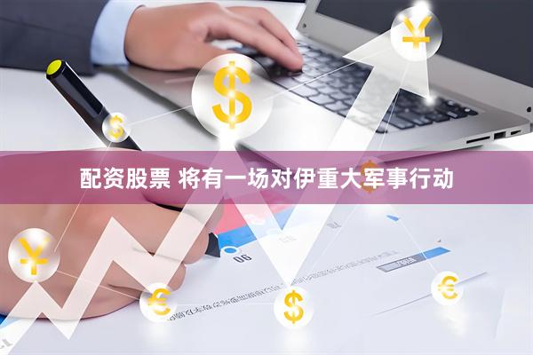 配资股票 将有一场对伊重大军事行动