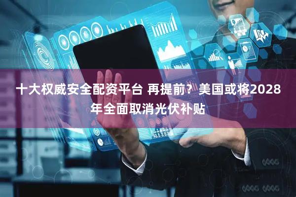 十大权威安全配资平台 再提前？美国或将2028年全面取消光伏补贴