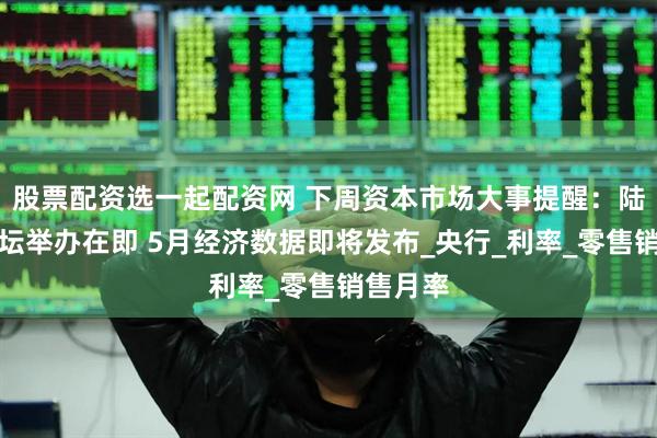 股票配资选一起配资网 下周资本市场大事提醒：陆家嘴论坛举办在即 5月经济数据即将发布_央行_利率_零售销售月率