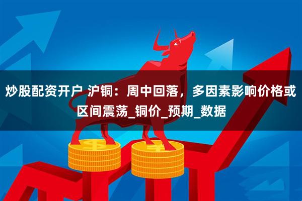 炒股配资开户 沪铜：周中回落，多因素影响价格或区间震荡_铜价_预期_数据