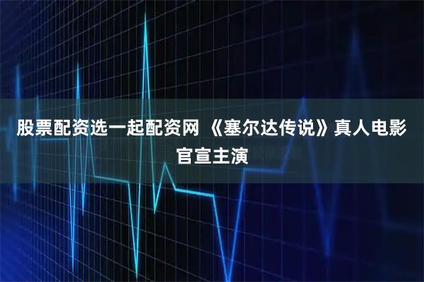 股票配资选一起配资网 《塞尔达传说》真人电影官宣主演