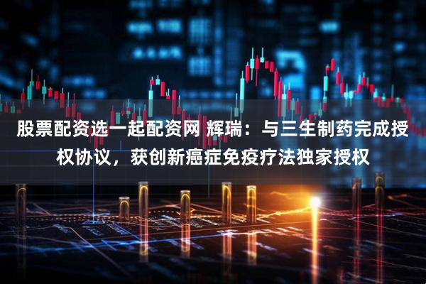 股票配资选一起配资网 辉瑞：与三生制药完成授权协议，获创新癌症免疫疗法独家授权