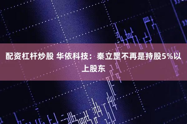 配资杠杆炒股 华依科技：秦立罡不再是持股5%以上股东