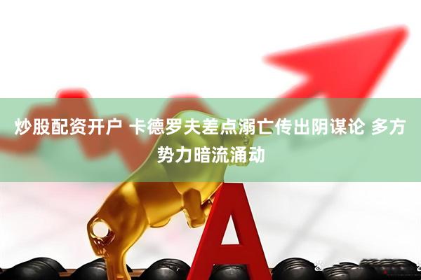 炒股配资开户 卡德罗夫差点溺亡传出阴谋论 多方势力暗流涌动