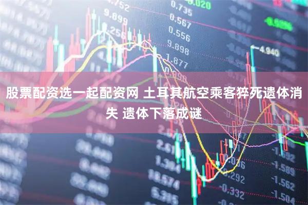 股票配资选一起配资网 土耳其航空乘客猝死遗体消失 遗体下落成谜