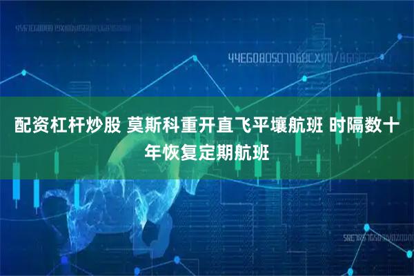配资杠杆炒股 莫斯科重开直飞平壤航班 时隔数十年恢复定期航班