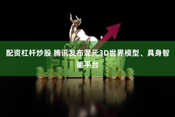 配资杠杆炒股 腾讯发布混元3D世界模型、具身智能平台