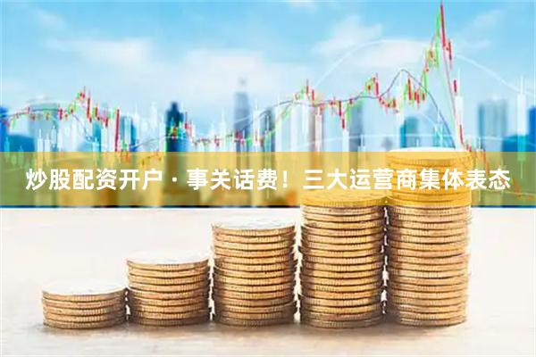 炒股配资开户 · 事关话费！三大运营商集体表态