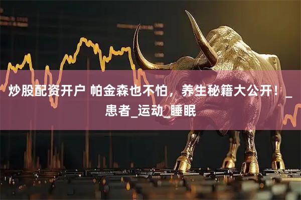 炒股配资开户 帕金森也不怕，养生秘籍大公开！_患者_运动_睡眠