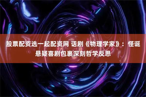 股票配资选一起配资网 话剧《物理学家》：怪诞悬疑喜剧包裹深刻哲学反思