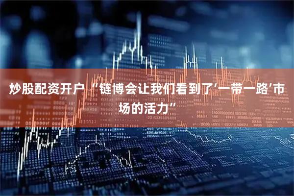 炒股配资开户 “链博会让我们看到了‘一带一路’市场的活力”