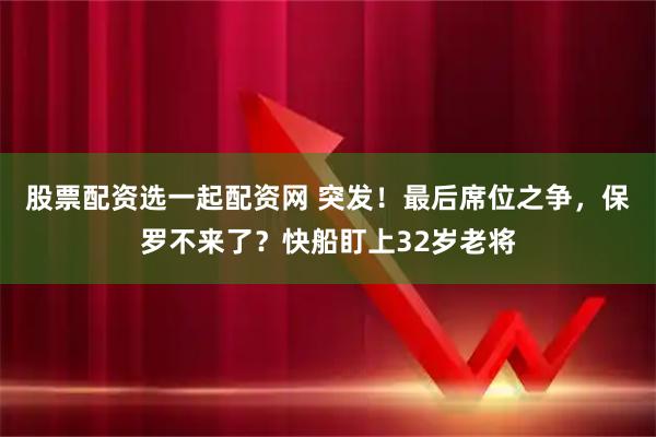 股票配资选一起配资网 突发！最后席位之争，保罗不来了？快船盯上32岁老将