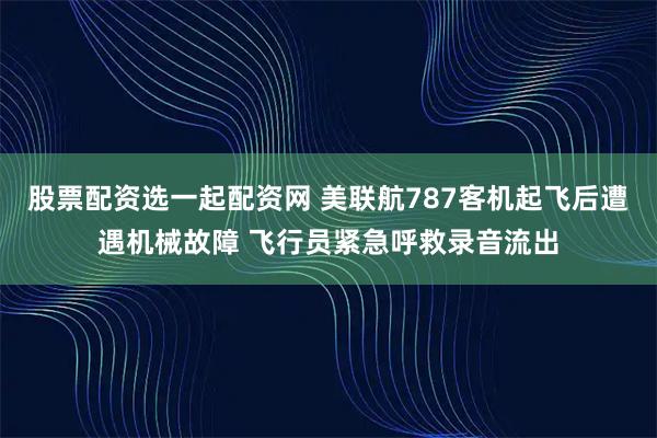 股票配资选一起配资网 美联航787客机起飞后遭遇机械故障 飞行员紧急呼救录音流出