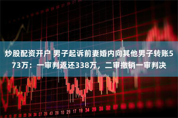 炒股配资开户 男子起诉前妻婚内向其他男子转账573万：一审判返还338万，二审撤销一审判决