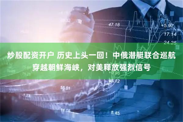 炒股配资开户 历史上头一回！中俄潜艇联合巡航穿越朝鲜海峡，对美释放强烈信号
