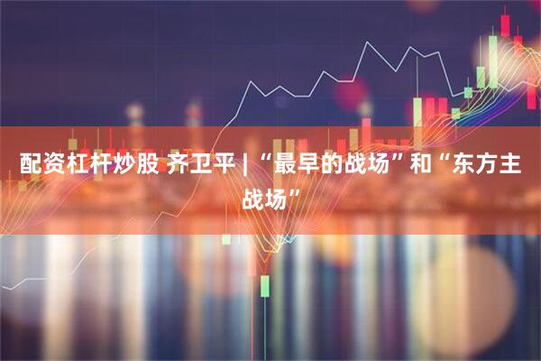 配资杠杆炒股 齐卫平 | “最早的战场”和“东方主战场”