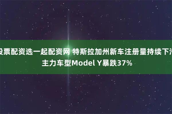 股票配资选一起配资网 特斯拉加州新车注册量持续下滑 主力车型Model Y暴跌37%