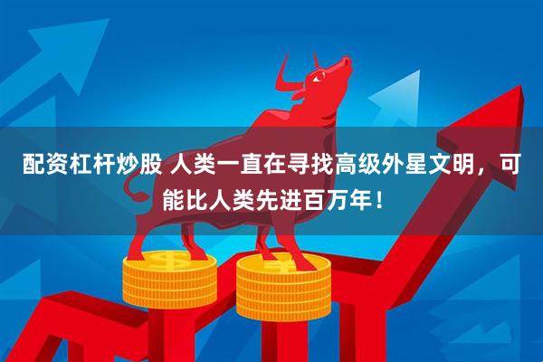 配资杠杆炒股 人类一直在寻找高级外星文明，可能比人类先进百万年！