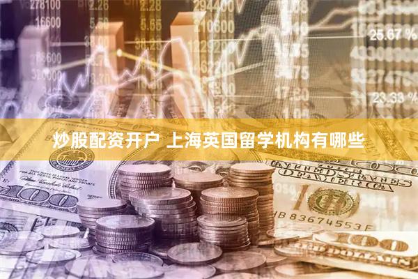 炒股配资开户 上海英国留学机构有哪些
