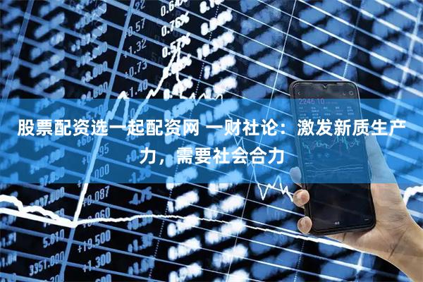 股票配资选一起配资网 一财社论:激发新质生产力,需要社会合力