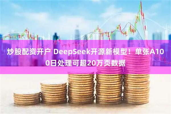 炒股配资开户 DeepSeek开源新模型!单张A100日处理可超20万页数据