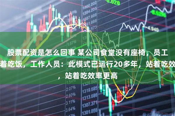 股票配资是怎么回事 某公司食堂没有座椅，员工只能站着吃饭，工作人员：此模式已运行20多年，站着吃效率更高
