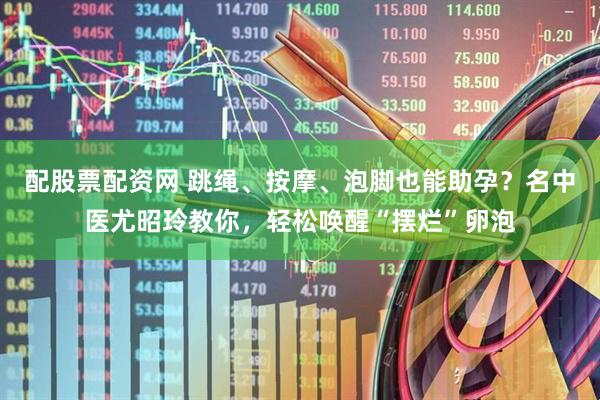 配股票配资网 跳绳、按摩、泡脚也能助孕？名中医尤昭玲教你，轻松唤醒“摆烂”卵泡