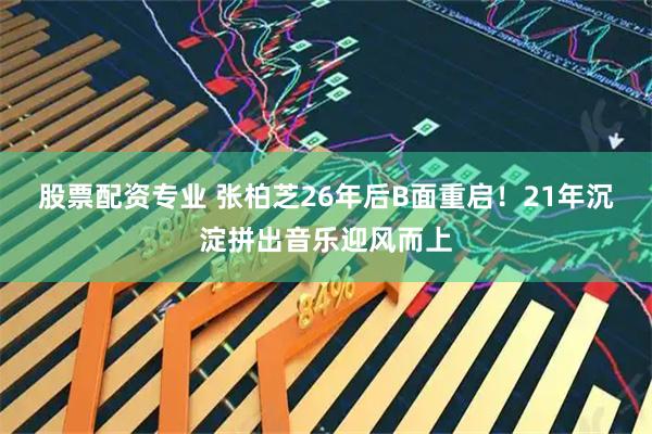 股票配资专业 张柏芝26年后B面重启！21年沉淀拼出音乐迎风而上