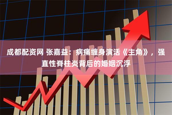 成都配资网 张嘉益：病痛缠身演活《主角》，强直性脊柱炎背后的婚姻沉浮