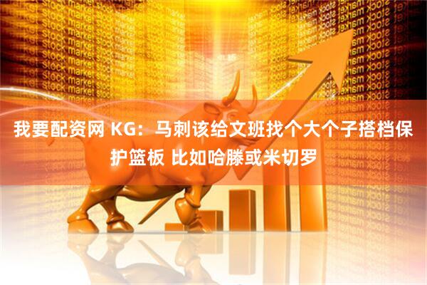 我要配资网 KG：马刺该给文班找个大个子搭档保护篮板 比如哈滕或米切罗
