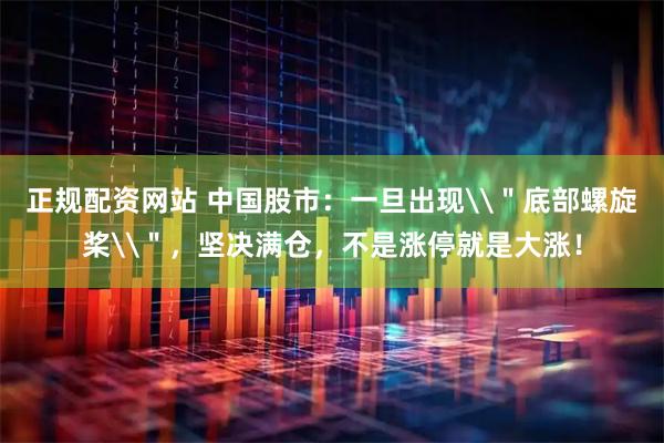 正规配资网站 中国股市：一旦出现\＂底部螺旋桨\＂，坚决满仓，不是涨停就是大涨！
