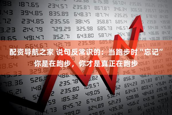 配资导航之家 说句反常识的：当跑步时“忘记”你是在跑步，你才是真正在跑步