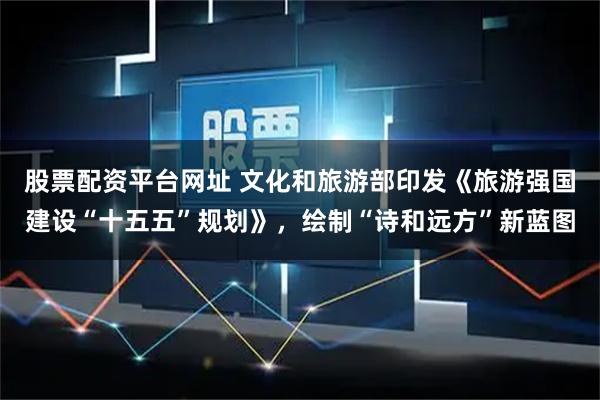 股票配资平台网址 文化和旅游部印发《旅游强国建设“十五五”规划》，绘制“诗和远方”新蓝图