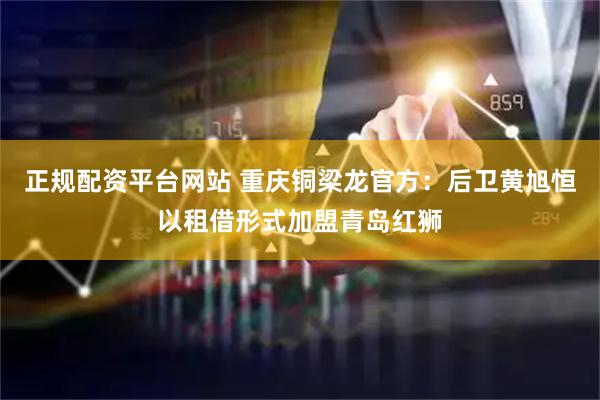 正规配资平台网站 重庆铜梁龙官方：后卫黄旭恒以租借形式加盟青岛红狮