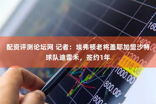 配资评测论坛网 记者：埃弗顿老将盖耶加盟沙特球队迪雷禾，签约1年
