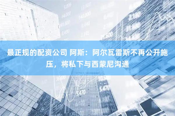 最正规的配资公司 阿斯:阿尔瓦雷斯不再公开施压,将私下与西蒙尼沟通