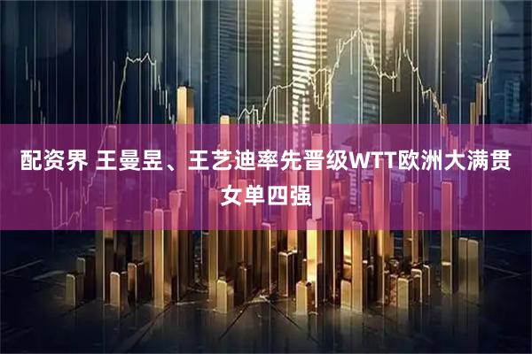 配资界 王曼昱、王艺迪率先晋级WTT欧洲大满贯女单四强