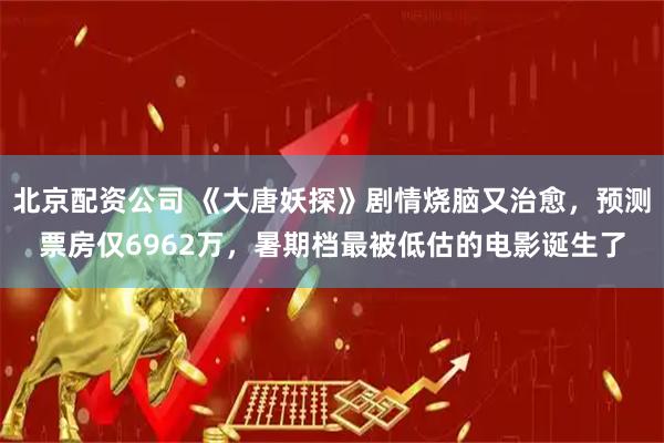 北京配资公司 《大唐妖探》剧情烧脑又治愈，预测票房仅6962万，暑期档最被低估的电影诞生了