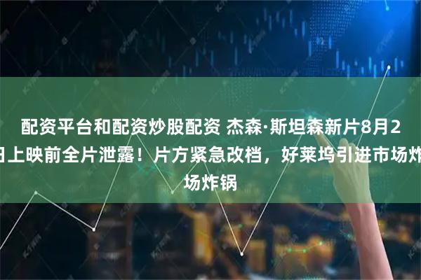 配资平台和配资炒股配资 杰森·斯坦森新片8月21日上映前全片泄露！片方紧急改档，好莱坞引进市场炸锅