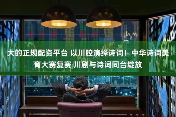 大的正规配资平台 以川腔演绎诗词！中华诗词美育大赛复赛 川剧与诗词同台绽放