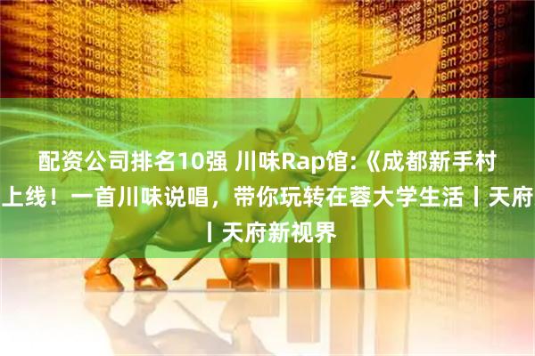 配资公司排名10强 川味Rap馆:《成都新手村指南》上线！一首川味说唱，带你玩转在蓉大学生活丨天府新视界