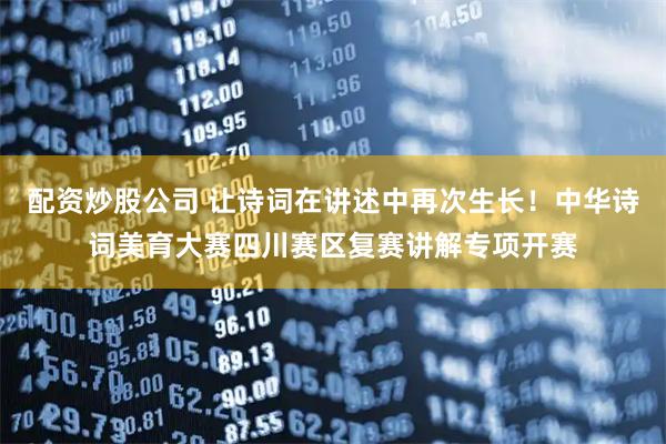 配资炒股公司 让诗词在讲述中再次生长！中华诗词美育大赛四川赛区复赛讲解专项开赛
